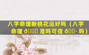 八字命理断桃花运好吗（八字命理 🐋 准吗可信 🌷 吗）